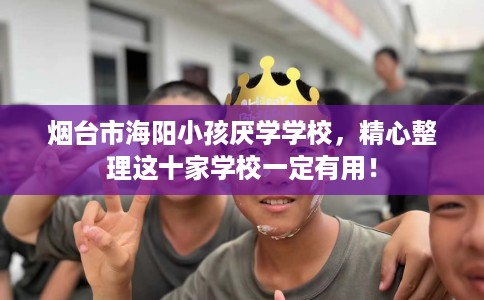 烟台市海阳小孩厌学学校,精心整理这十家学校一定有用! 烟台市海阳小孩厌学学校,精心整理这十家学校一定有用!