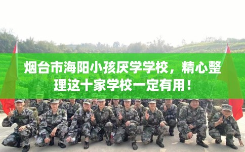 烟台市海阳小孩厌学学校，精心整理这十家学校一定有用！