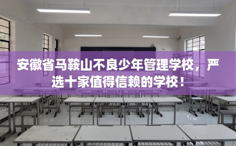 安徽省马鞍山不良少年管理学校，严选十家值得信赖的学校！