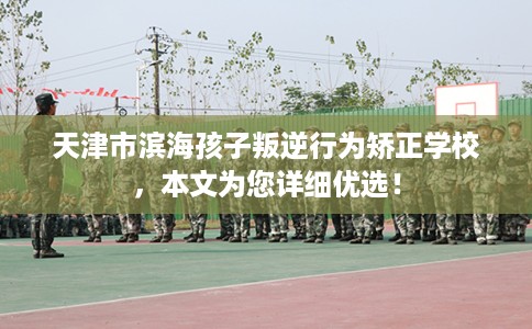 天津市滨海孩子叛逆行为矫正学校,本文为您详细优选! 天津市滨海孩子叛逆行为矫正学校,本文为您详细优选!