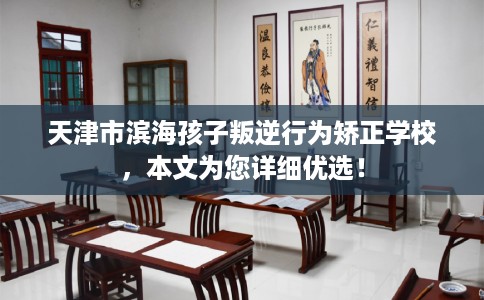 天津市滨海孩子叛逆行为矫正学校,本文为您详细优选! 天津市滨海孩子叛逆行为矫正学校,本文为您详细优选!