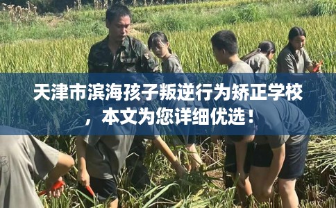 天津市滨海孩子叛逆行为矫正学校,本文为您详细优选! 天津市滨海孩子叛逆行为矫正学校,本文为您详细优选!