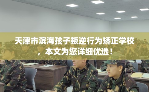 天津市滨海孩子叛逆行为矫正学校，本文为您详细优选！