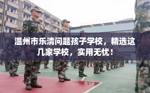 温州市乐清问题孩子学校，精选这几家学校，实用无忧！