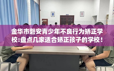 金华市磐安青少年不良行为矫正学校:盘点几家适合矫正孩子的学校！