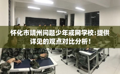 怀化市靖州问题少年戒网学校:提供详见的观点对比分析！