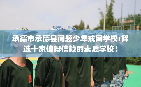 承德市承德县问题少年戒网学校:筛选十家值得信赖的素质学校！