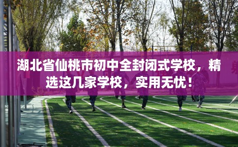 湖北省仙桃市初中全封闭式学校，精选这几家学校，实用无忧！