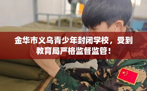 金华市义乌青少年封闭学校,受到教育局严格监督监管! 金华市义乌青少年封闭学校,受到教育局严格监督监管!
