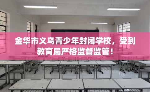 金华市义乌青少年封闭学校,受到教育局严格监督监管! 金华市义乌青少年封闭学校,受到教育局严格监督监管!