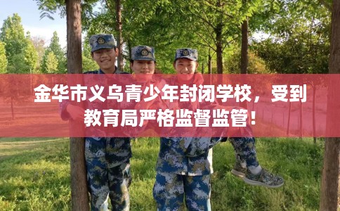 金华市义乌青少年封闭学校，受到教育局严格监督监管！