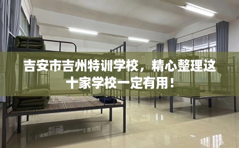 吉安市吉州特训学校，精心整理这十家学校一定有用！