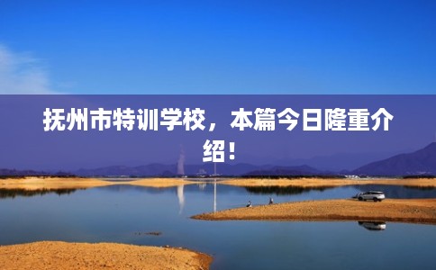 抚州市特训学校，本篇今日隆重介绍！