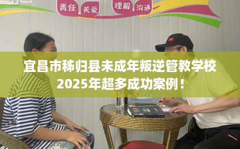 宜昌市秭归县未成年叛逆管教学校2025年超多成功案例！