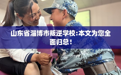 山东省淄博市叛逆学校:本文为您全面归总! 山东省淄博市叛逆学校:本文为您全面归总!