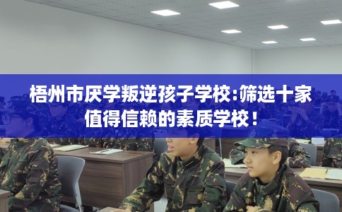 梧州市厌学叛逆孩子学校:筛选十家值得信赖的素质学校！
