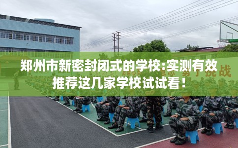 郑州市新密封闭式的学校:实测有效推荐这几家学校试试看！