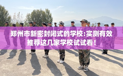 郑州市新密封闭式的学校:实测有效推荐这几家学校试试看！