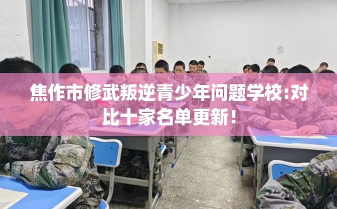 焦作市修武叛逆青少年问题学校:对比十家名单更新! 焦作市修武叛逆青少年问题学校:对比十家名单更新!