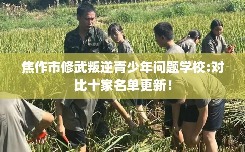 焦作市修武叛逆青少年问题学校:对比十家名单更新！