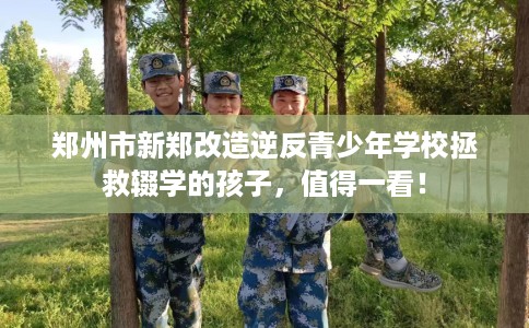 郑州市新郑改造逆反青少年学校拯救辍学的孩子，值得一看！
