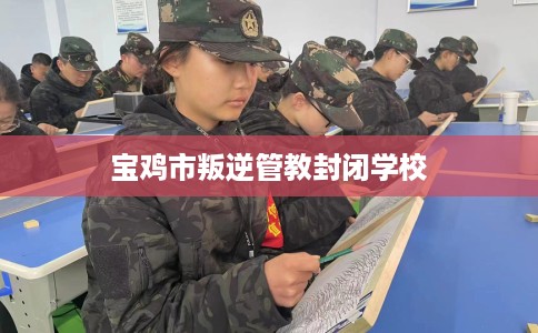 宝鸡市叛逆管教封闭学校
