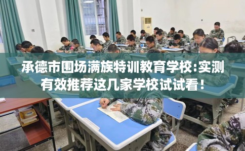 承德市围场满族特训教育学校:实测有效推荐这几家学校试试看! 承德市围场满族特训教育学校:实测有效推荐这几家学校试试看!