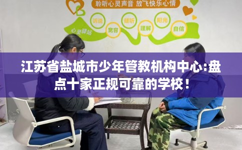 江苏省盐城市少年管教机构中心:盘点十家正规可靠的学校！