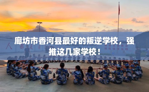 廊坊市香河县最好的叛逆学校，强推这几家学校！