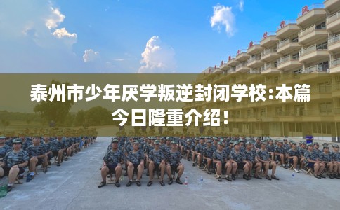 泰州市少年厌学叛逆封闭学校:本篇今日隆重介绍! 泰州市少年厌学叛逆封闭学校:本篇今日隆重介绍!