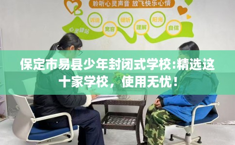 保定市易县少年封闭式学校:精选这十家学校,使用无忧! 保定市易县少年封闭式学校:精选这十家学校,使用无忧!
