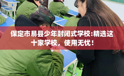 保定市易县少年封闭式学校:精选这十家学校,使用无忧! 保定市易县少年封闭式学校:精选这十家学校,使用无忧!