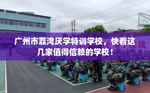 广州市荔湾厌学特训学校,快看这几家值得信赖的学校! 广州市荔湾厌学特训学校,快看这几家值得信赖的学校!