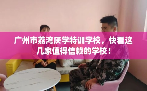 广州市荔湾厌学特训学校，快看这几家值得信赖的学校！