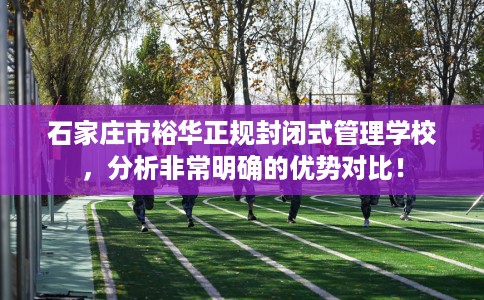 石家庄市裕华正规封闭式管理学校，分析非常明确的优势对比！