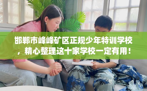 邯郸市峰峰矿区正规少年特训学校，精心整理这十家学校一定有用！