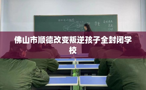 佛山市顺德改变叛逆孩子全封闭学校 佛山市顺德改变叛逆孩子全封闭学校