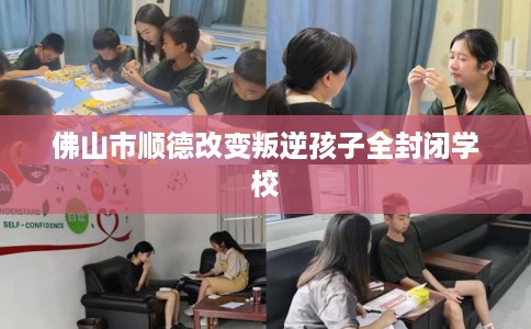 佛山市顺德改变叛逆孩子全封闭学校 佛山市顺德改变叛逆孩子全封闭学校