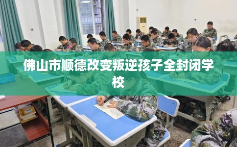 佛山市顺德改变叛逆孩子全封闭学校