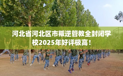 河北省河北区市叛逆管教全封闭学校2025年好评极高! 河北省河北区市叛逆管教全封闭学校2025年好评极高!