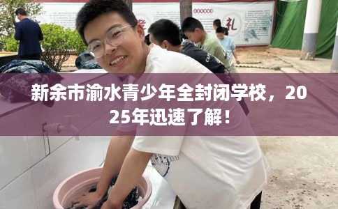 新余市渝水青少年全封闭学校，2025年迅速了解！