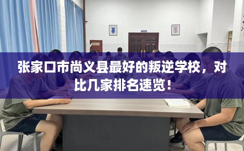 张家口市尚义县最好的叛逆学校，对比几家排名速览！