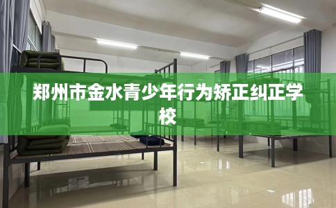 郑州市金水青少年行为矫正纠正学校