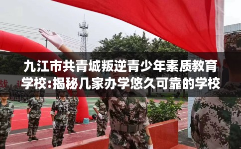 九江市共青城叛逆青少年素质教育学校:揭秘几家办学悠久可靠的学校! 九江市共青城叛逆青少年素质教育学校:揭秘几家办学悠久可靠的学校!