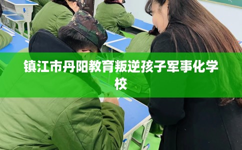 镇江市丹阳教育叛逆孩子军事化学校