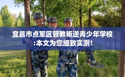 宜昌市点军区管教叛逆青少年学校:本文为您细致实测! 宜昌市点军区管教叛逆青少年学校:本文为您细致实测!