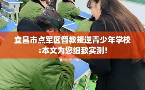 宜昌市点军区管教叛逆青少年学校:本文为您细致实测! 宜昌市点军区管教叛逆青少年学校:本文为您细致实测!