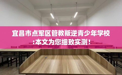 宜昌市点军区管教叛逆青少年学校:本文为您细致实测！