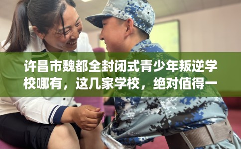 许昌市魏都全封闭式青少年叛逆学校哪有,这几家学校,绝对值得一试! 许昌市魏都全封闭式青少年叛逆学校哪有,这几家学校,绝对值得一试!