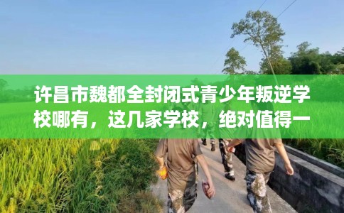 许昌市魏都全封闭式青少年叛逆学校哪有，这几家学校，绝对值得一试！